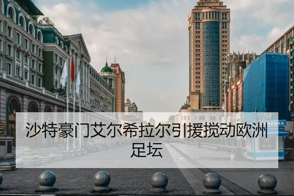 沙特豪门艾尔希拉尔引援搅动欧洲足坛